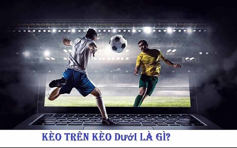 Kèo trên, kèo dưới là gì? Muốn chơi cá cược bóng đá cần biết ngay! 